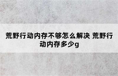 荒野行动内存不够怎么解决 荒野行动内存多少g